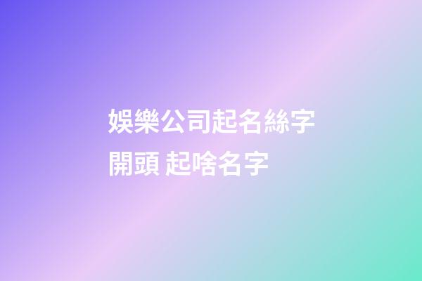 娛樂公司起名絲字開頭 起啥名字-第1張-公司起名-玄機派